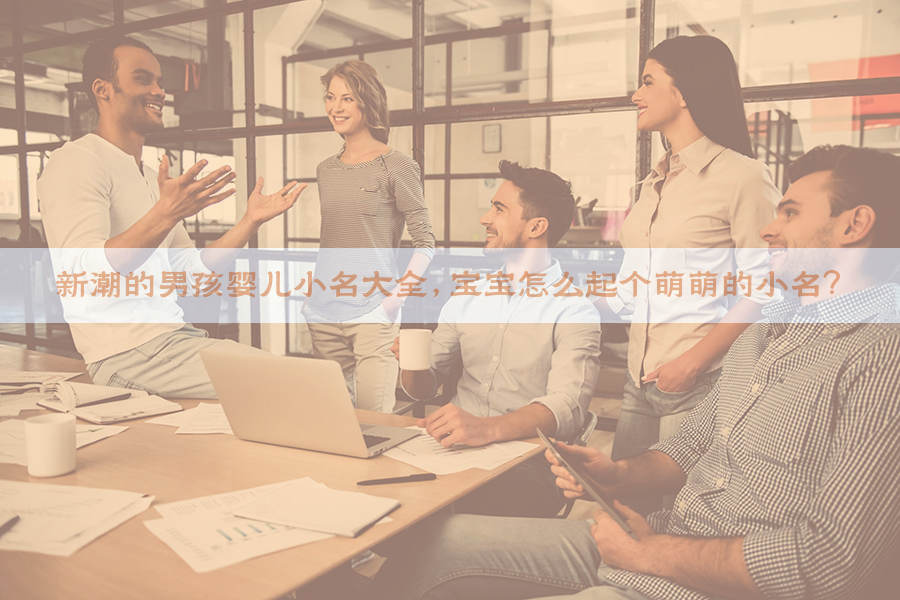 新潮的男孩婴儿小名大全，宝宝怎么起个萌萌的小名？