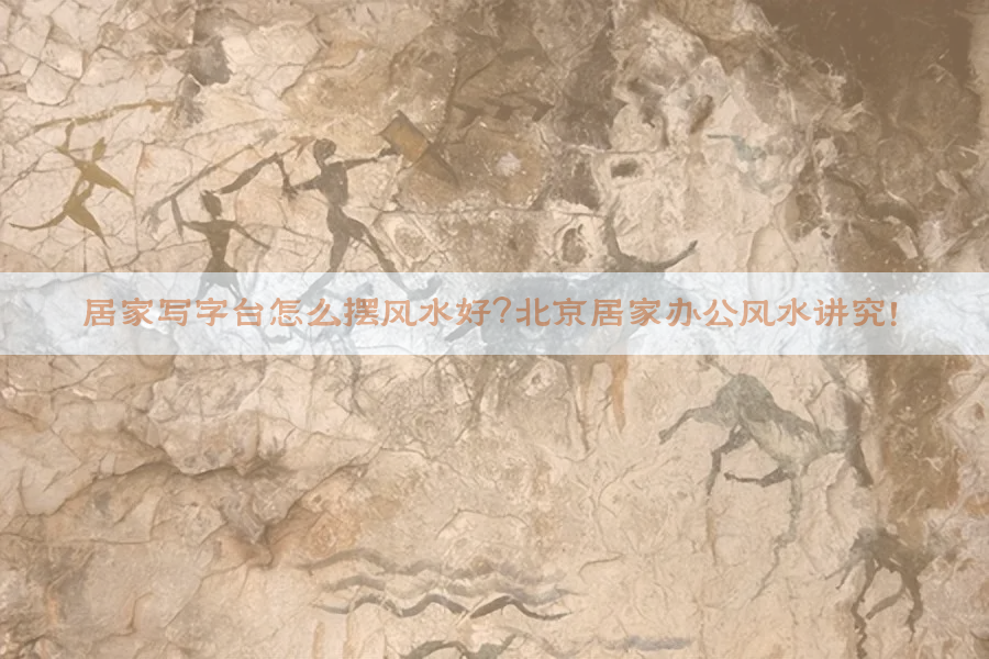 ​居家写字台怎么摆风水好？北京居家办公风水讲究！​​