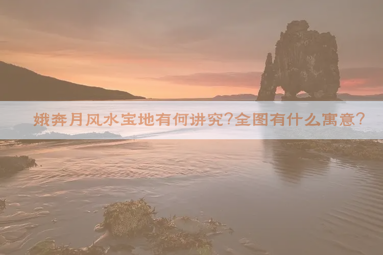 嫦娥奔月风水宝地有何讲究？全图有什么寓意？