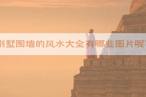 别墅围墙的风水大全有哪些图片呢？