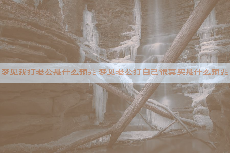 梦见我打老公是什么预兆 梦见老公打自己很真实是什么预兆