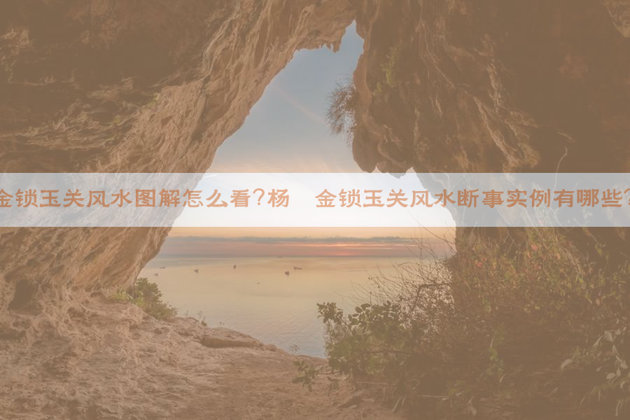 金锁玉关风水图解怎么看？杨晤金锁玉关风水断事实例有哪些？