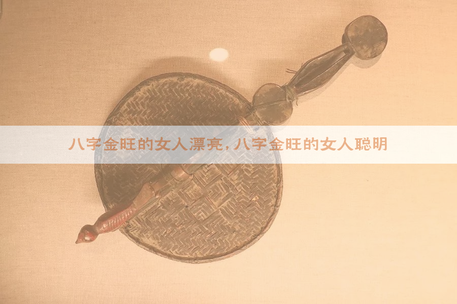 八字金旺的女人漂亮,八字金旺的女人聪明